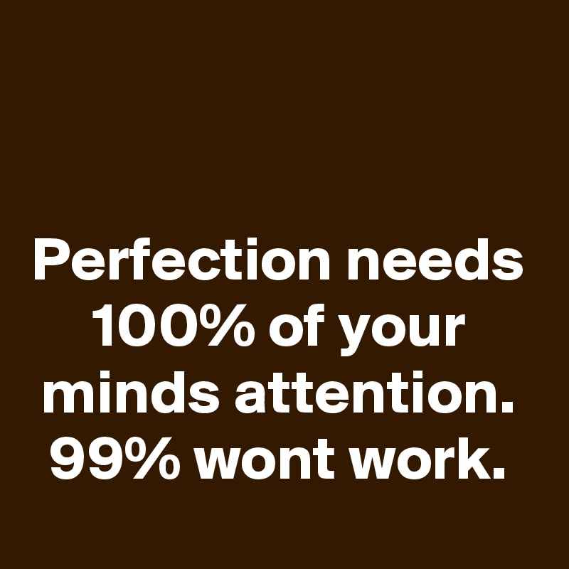 


Perfection needs 100% of your minds attention. 99% wont work.