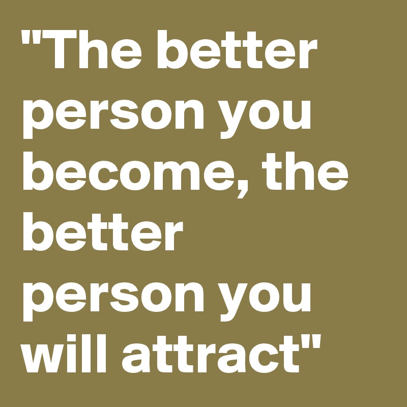 "The better person you become, the better person you will attract"