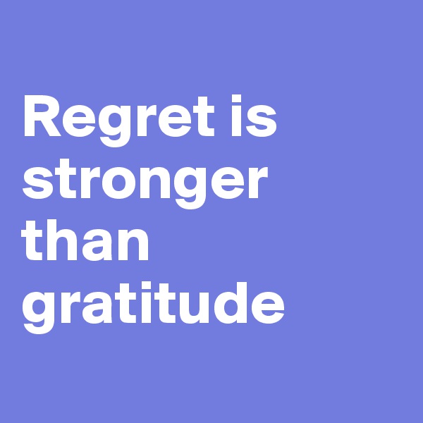 
Regret is stronger than gratitude
