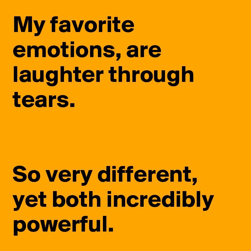 My favorite emotions, are laughter through tears. 


So very different, yet both incredibly powerful. 