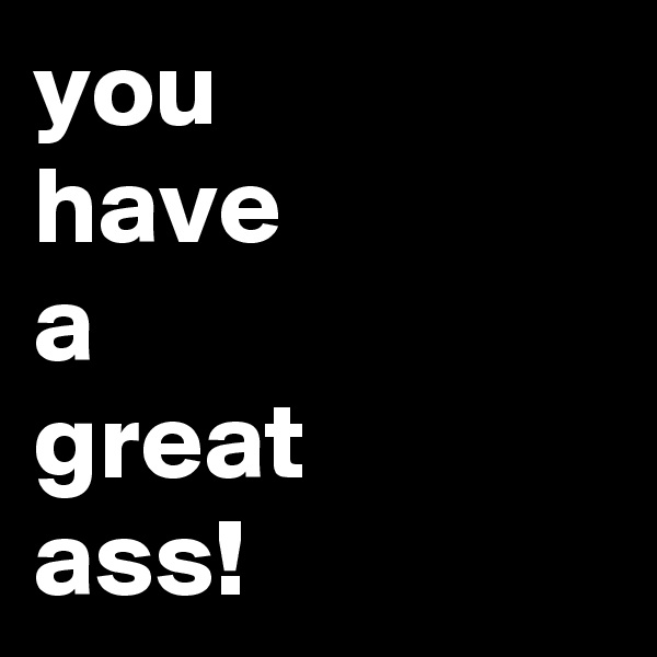 you
have
a
great
ass!
