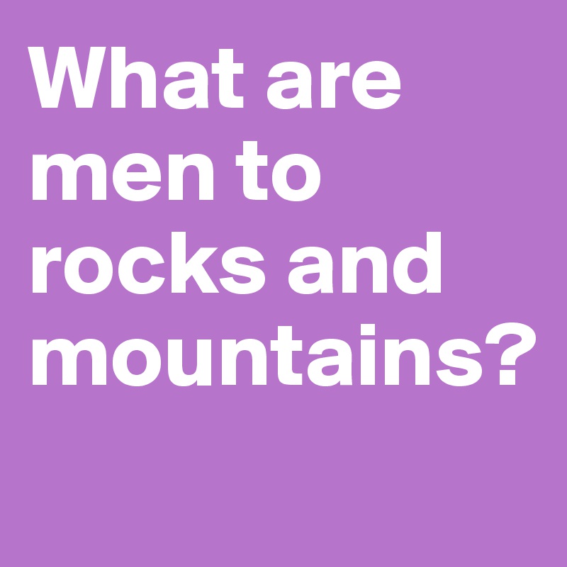 What are men to rocks and mountains?
