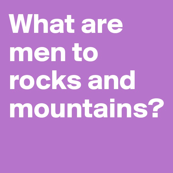 What are men to rocks and mountains?
