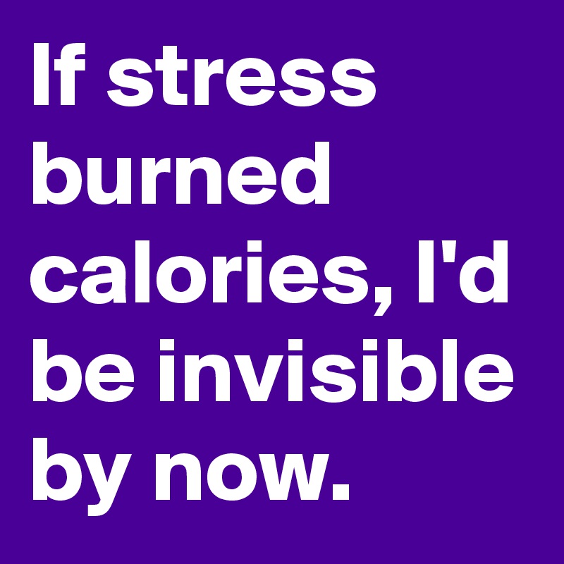 If stress burned calories, I'd be invisible by now.