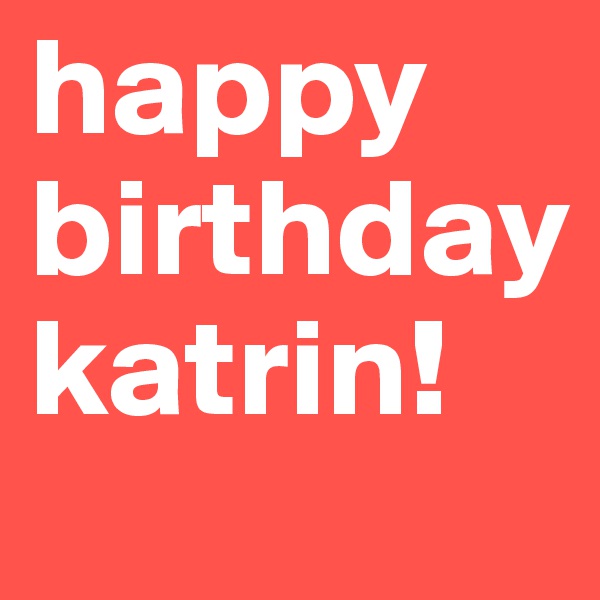 happy birthday 
katrin! 