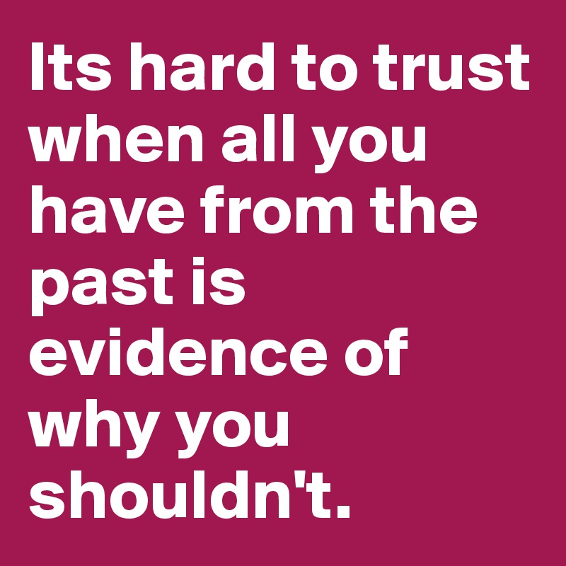 Its hard to trust when all you have from the past is evidence of why you shouldn't.