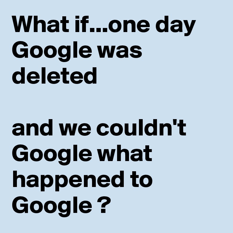 What if...one day Google was deleted

and we couldn't Google what happened to Google ?