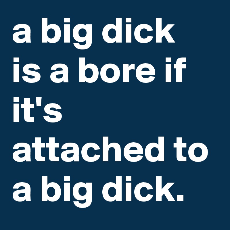A Big Dick Is A Bore If It S Attached To A Big Dick Post By Graceyo On Boldomatic