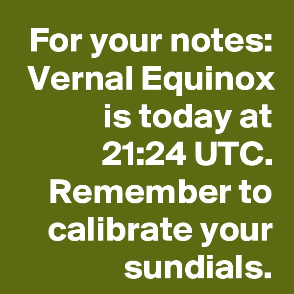 For your notes: Vernal Equinox is today at 21:24 UTC.
Remember to calibrate your sundials.