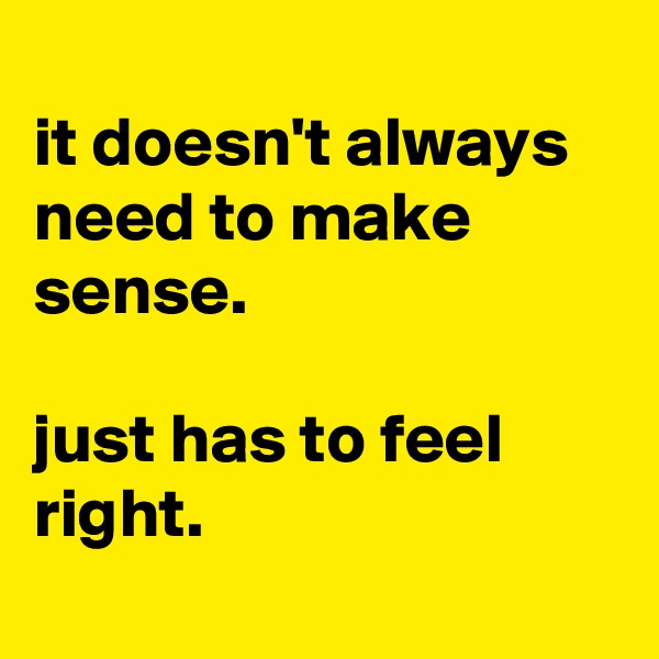 
it doesn't always need to make sense.

just has to feel right.
