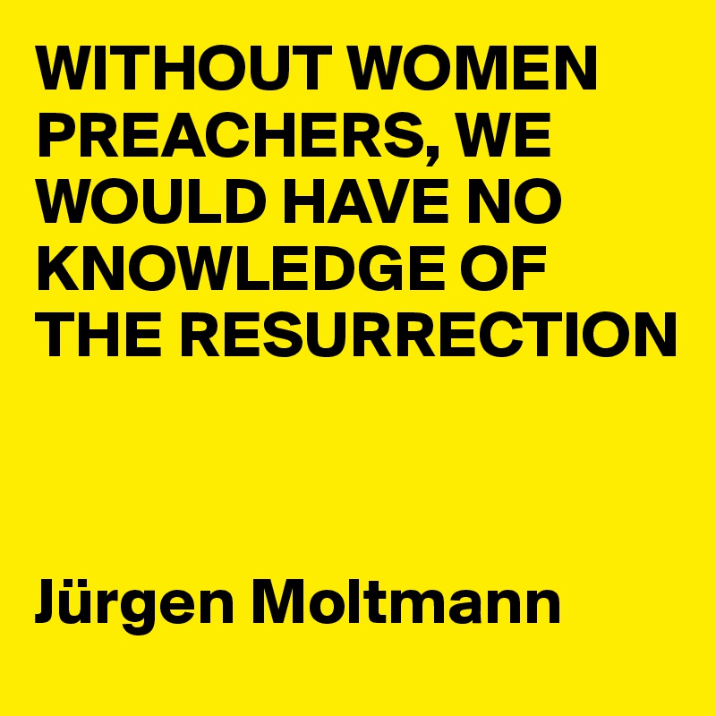 WITHOUT WOMEN PREACHERS, WE WOULD HAVE NO KNOWLEDGE OF THE RESURRECTION



Jürgen Moltmann