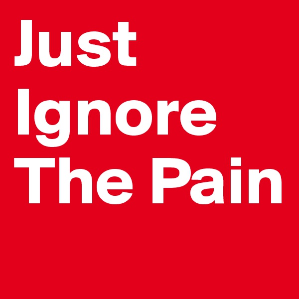 Just Ignore The Pain