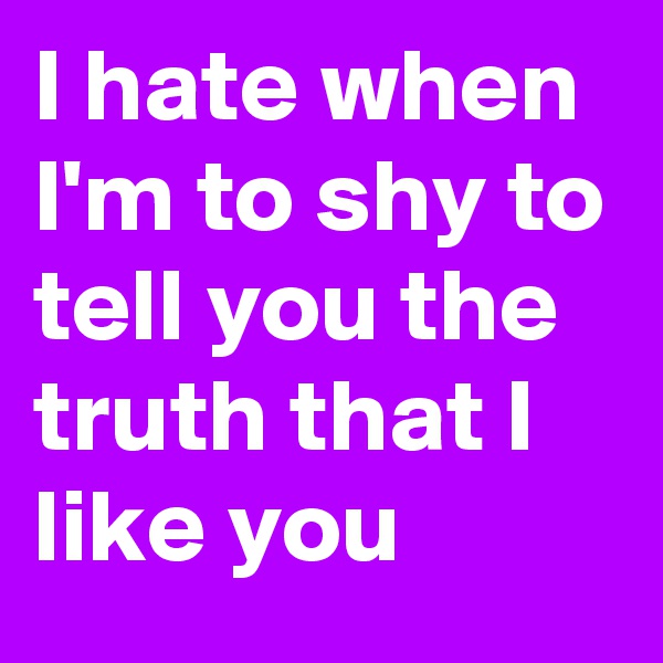 I hate when I'm to shy to tell you the truth that I like you 