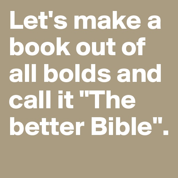 Let's make a book out of all bolds and call it "The better Bible".