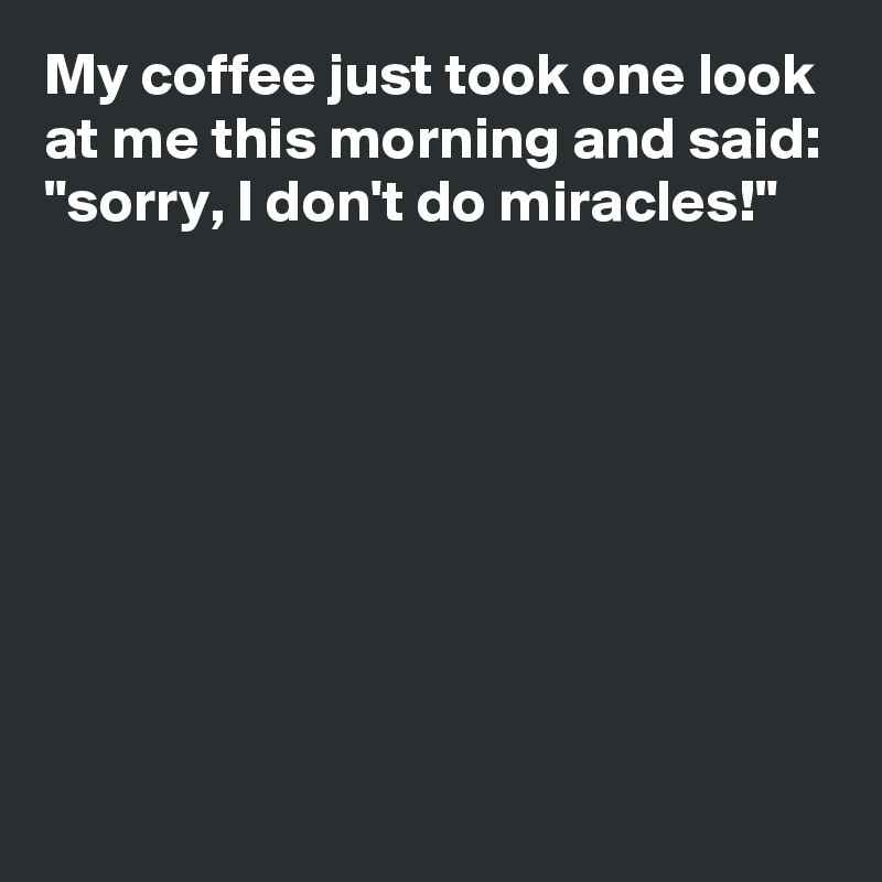 My coffee just took one look at me this morning and said: "sorry, I don't do miracles!"








