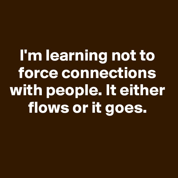 
I'm learning not to force connections with people. It either flows or it goes.


