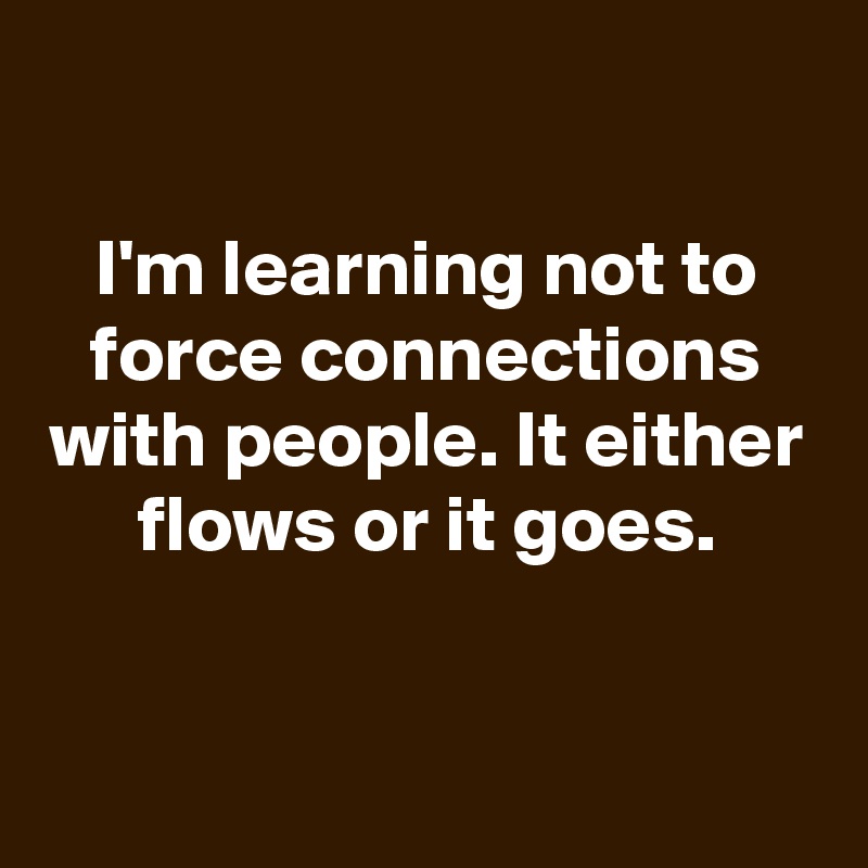 
I'm learning not to force connections with people. It either flows or it goes.


