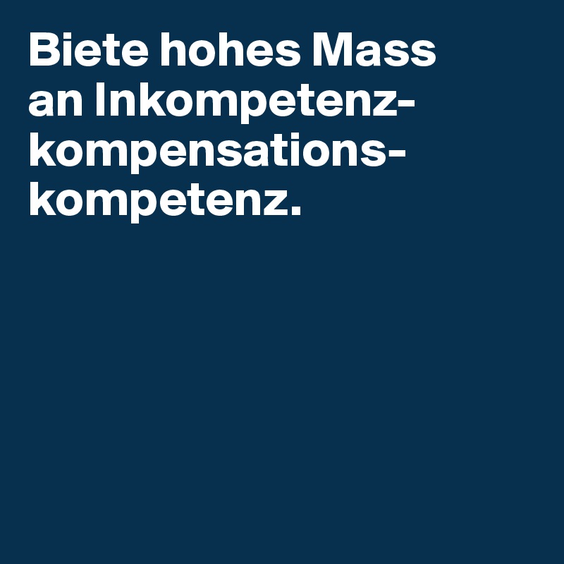 Biete hohes Mass 
an Inkompetenz-kompensations-kompetenz.





