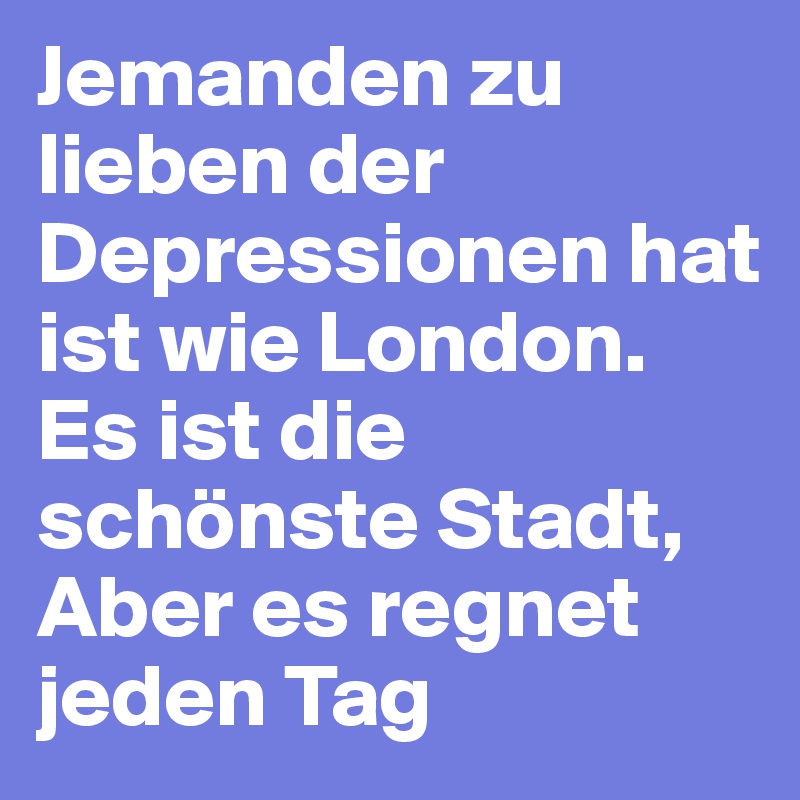 Jemanden zu lieben der Depressionen hat ist wie London.
Es ist die schönste Stadt, 
Aber es regnet jeden Tag 