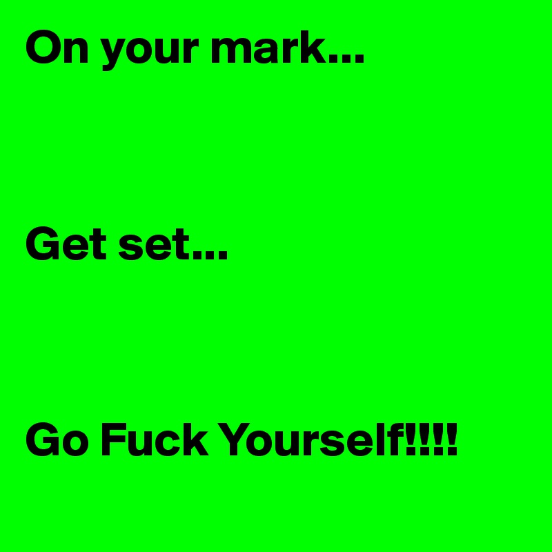 On your mark...



Get set...



Go Fuck Yourself!!!!
