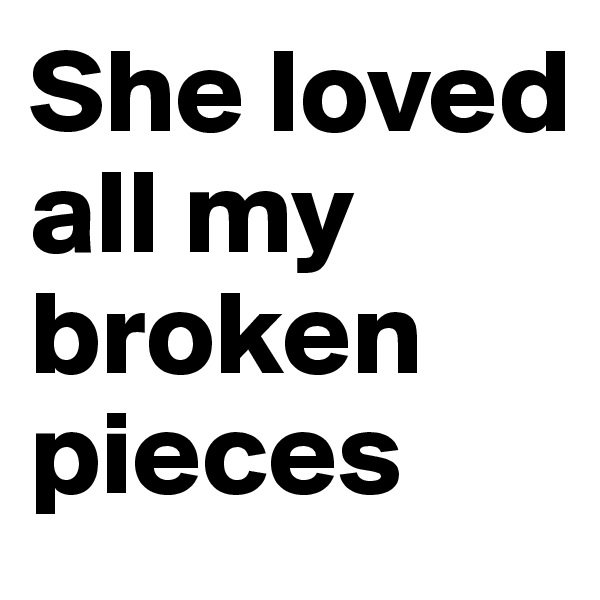 She loved all my broken pieces 
