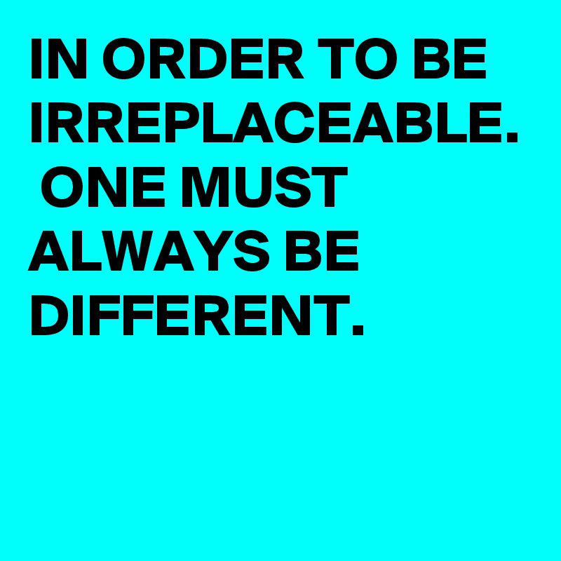 IN ORDER TO BE IRREPLACEABLE.  ONE MUST ALWAYS BE DIFFERENT. 