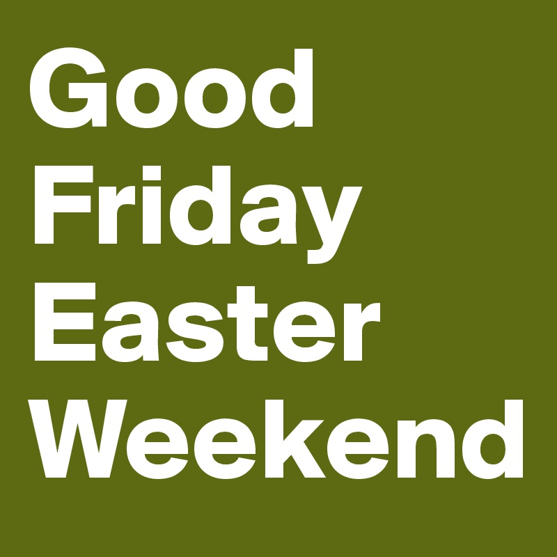 Good Friday
Easter Weekend