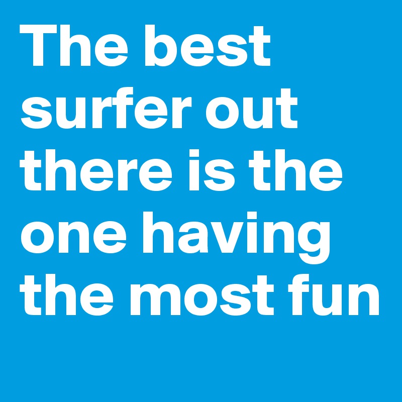 The best surfer out there is the one having the most fun