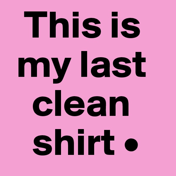   This is
 my last
   clean
   shirt •