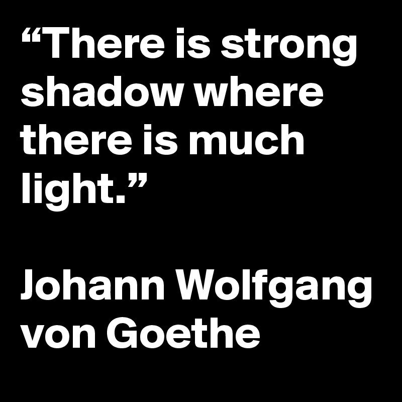 “There is strong shadow where there is much light.”

Johann Wolfgang von Goethe