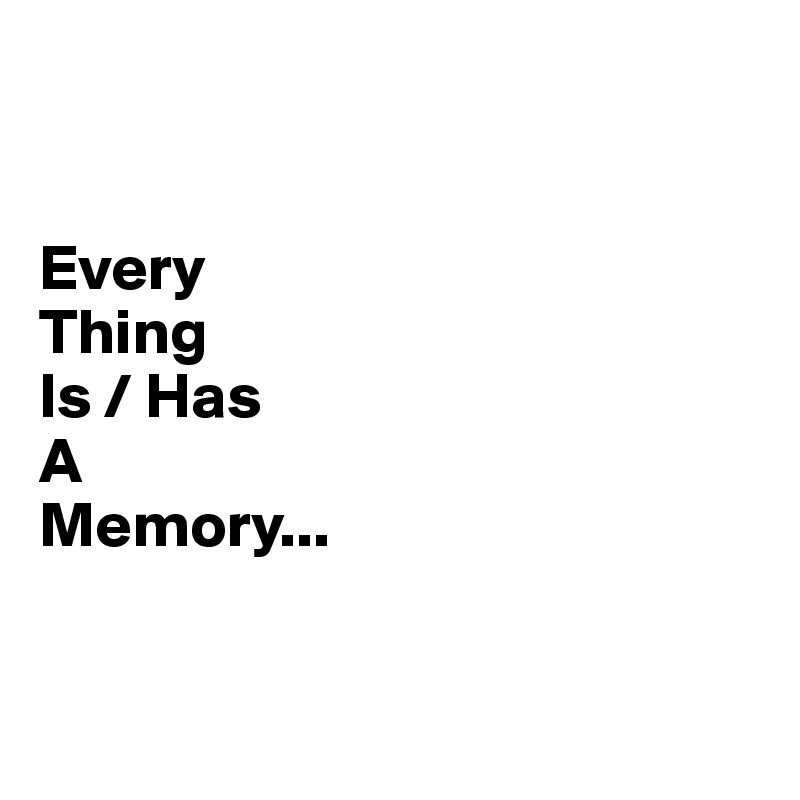 


Every
Thing
Is / Has
A
Memory...


