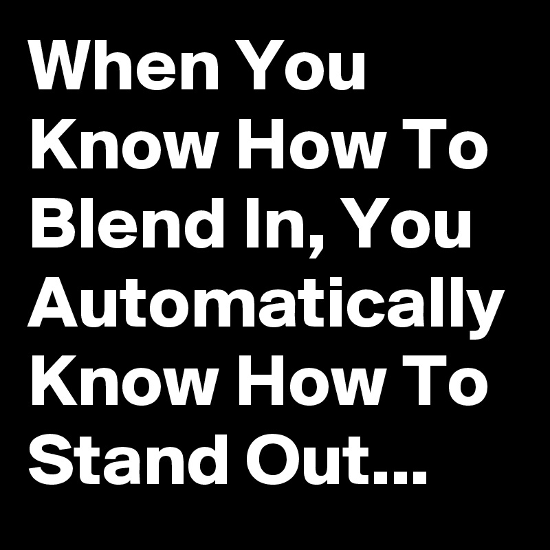 When You Know How To Blend In, You Automatically Know How To Stand Out...
