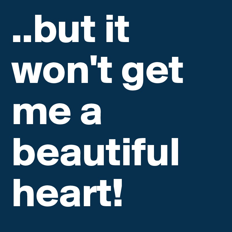 ..but it  won't get me a beautiful
heart!