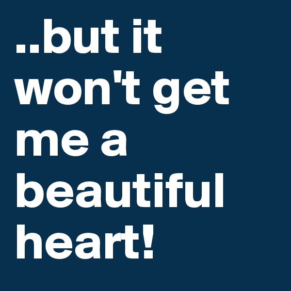 ..but it  won't get me a beautiful
heart!