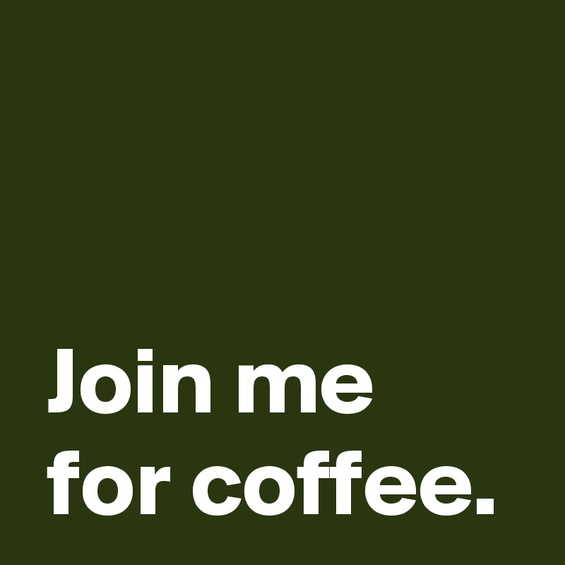 


 Join me
 for coffee.