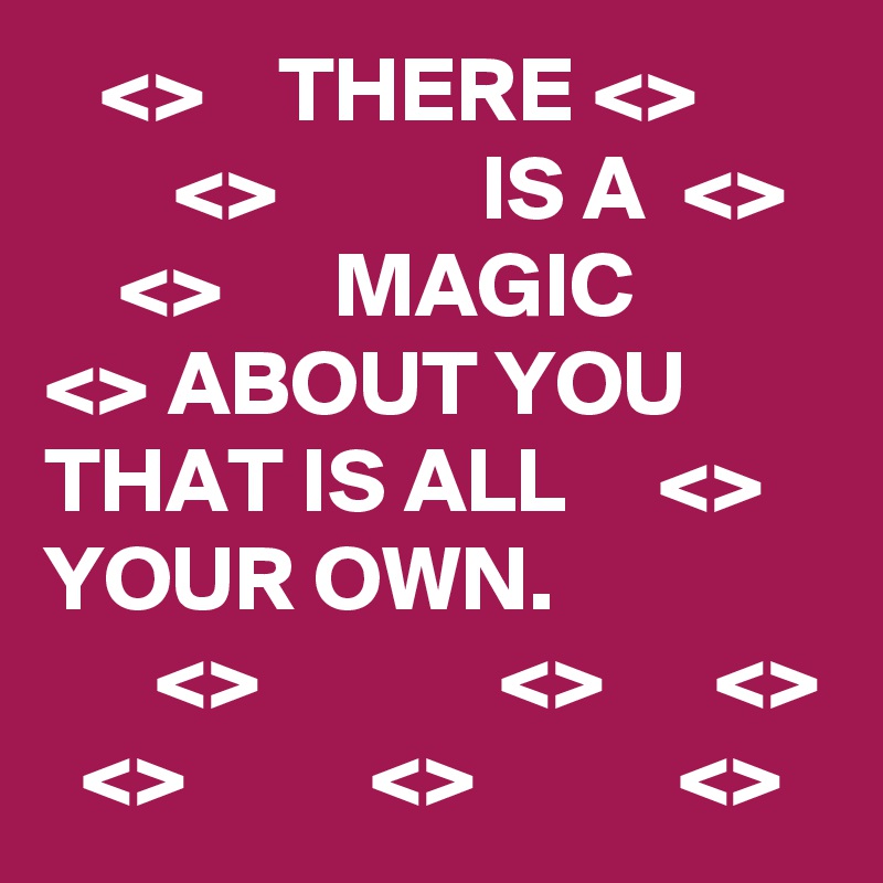    <>    THERE <>              <>           IS A  <>       <>      MAGIC     <> ABOUT YOU      THAT IS ALL     <> YOUR OWN. 
      <>             <>      <>   <>          <>           <>