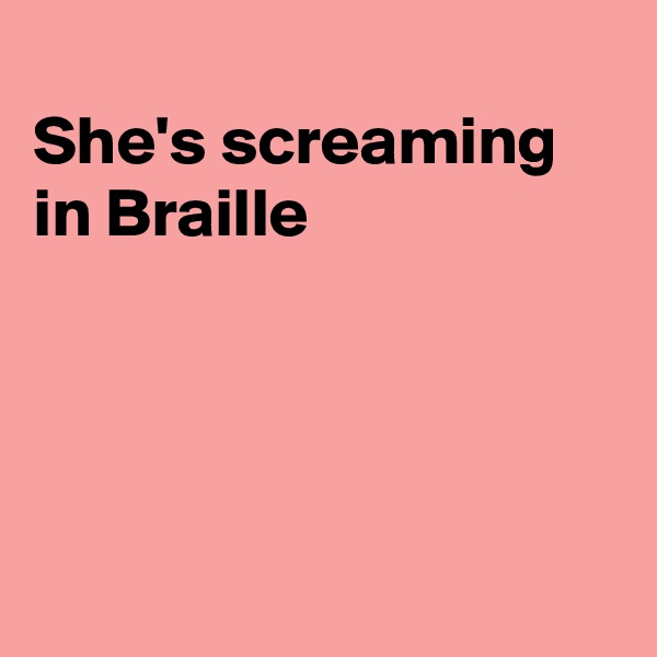 
She's screaming in Braille 




