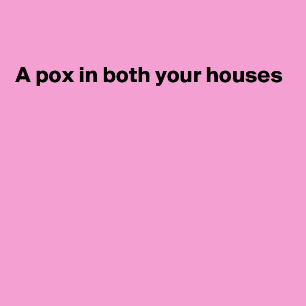 

A pox in both your houses







