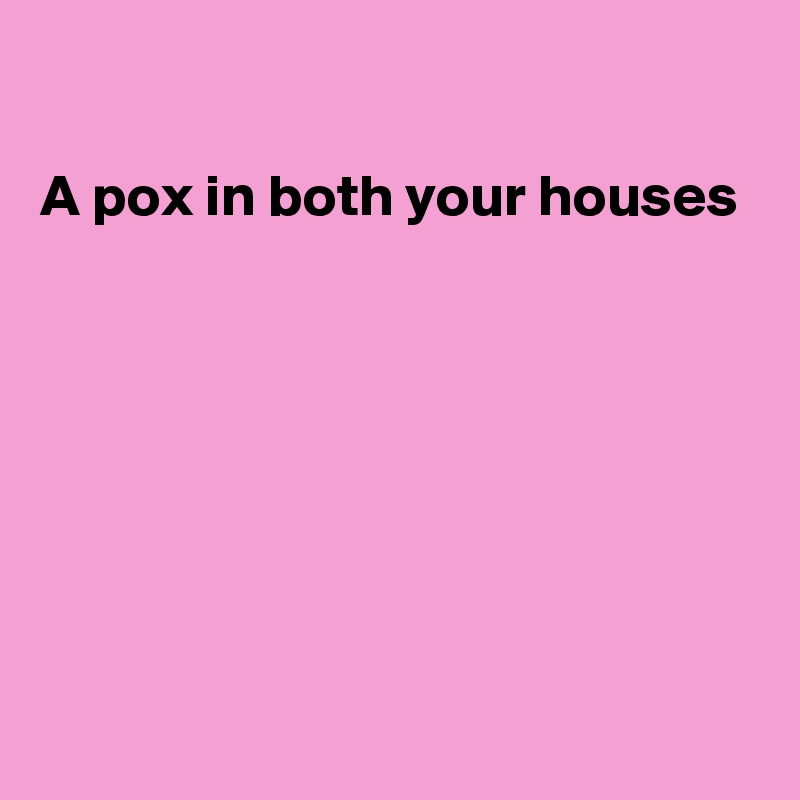 

A pox in both your houses







