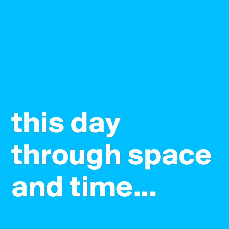 


this day through space and time...