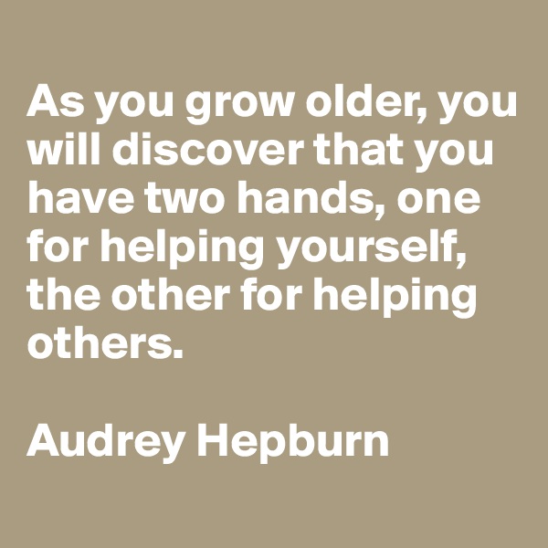 
As you grow older, you will discover that you have two hands, one for helping yourself, the other for helping others. 

Audrey Hepburn
