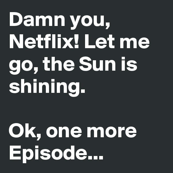 Damn you, Netflix! Let me go, the Sun is shining. 

Ok, one more Episode...
