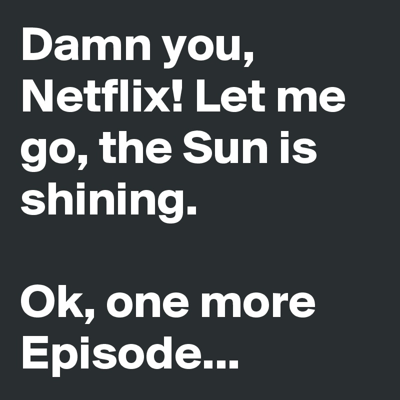 Damn you, Netflix! Let me go, the Sun is shining. 

Ok, one more Episode...