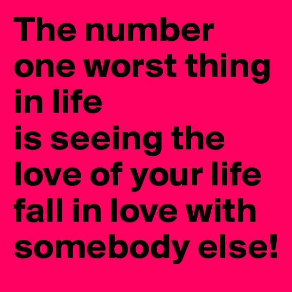 The number one worst thing in life
is seeing the love of your life fall in love with somebody else!