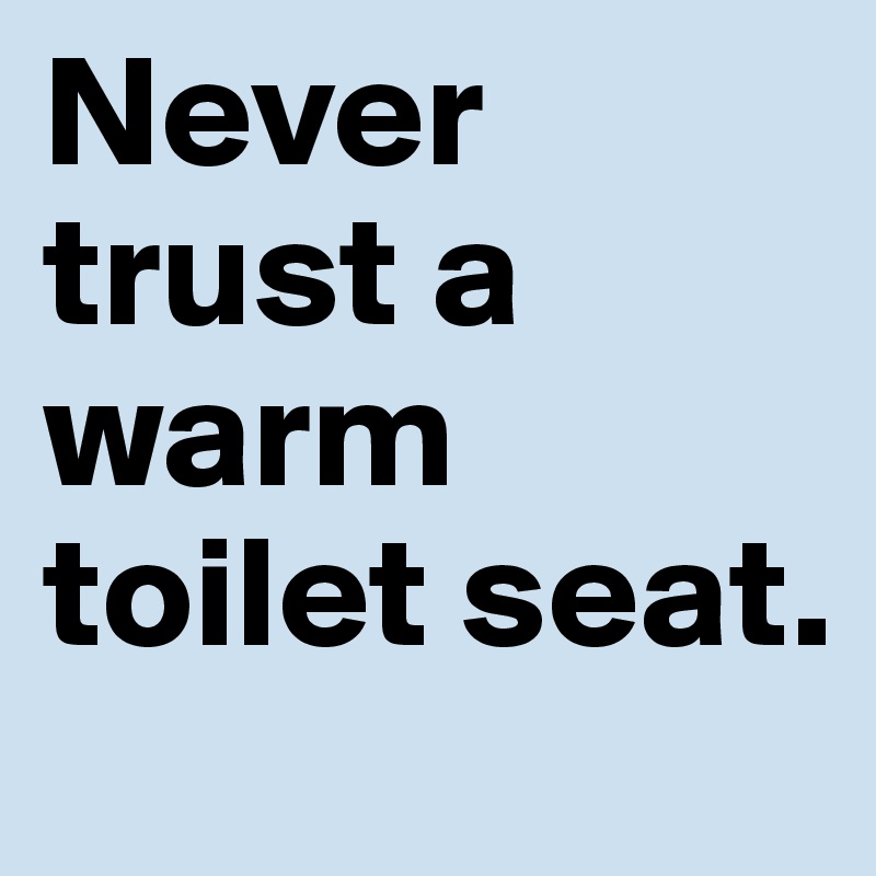 Never trust a warm toilet seat.