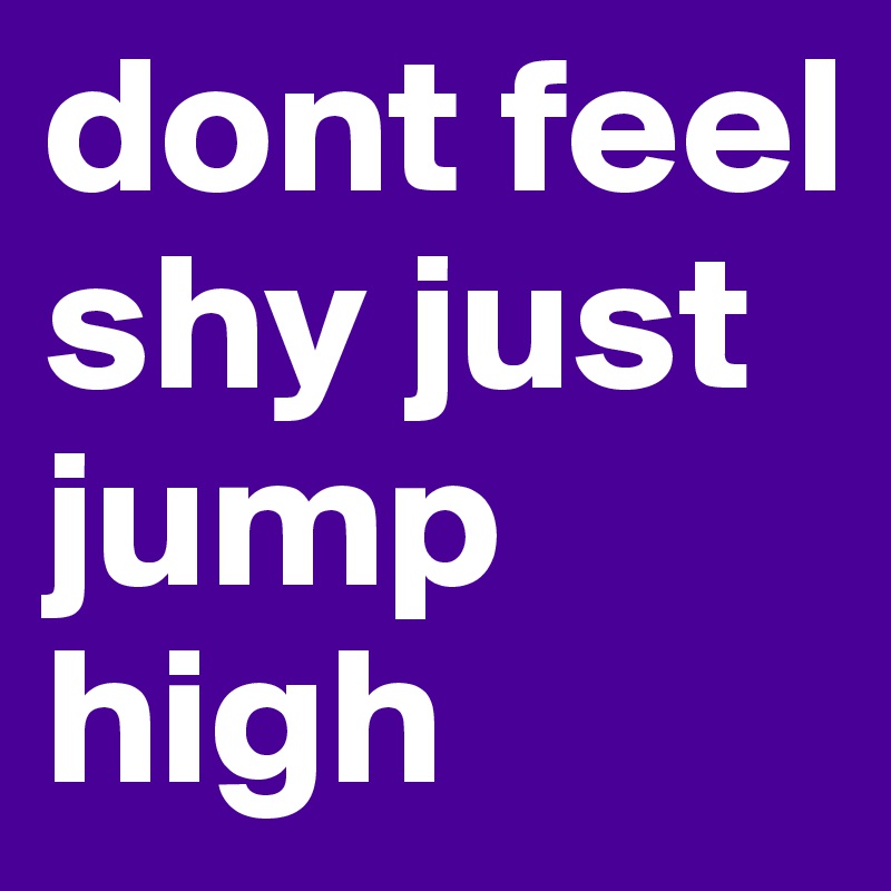 dont feel shy just jump high 