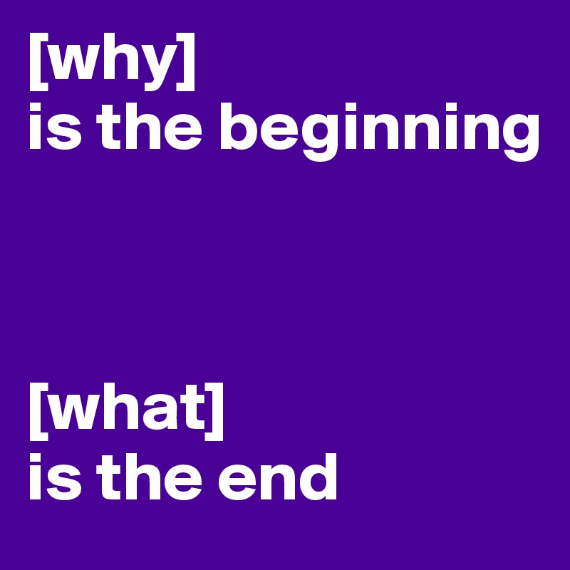 [why] 
is the beginning


                          
[what] 
is the end