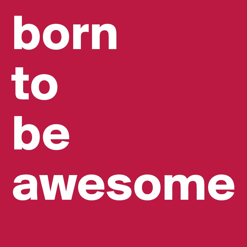 born 
to 
be 
awesome