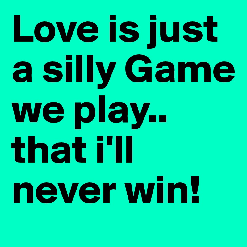Love is just a silly Game we play.. that i'll never win! 