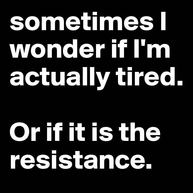 sometimes I wonder if I'm actually tired. 

Or if it is the resistance.